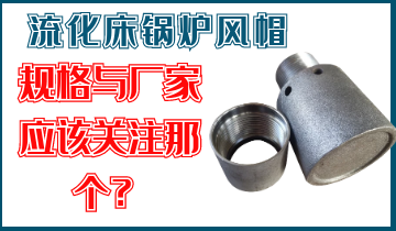 是关注流化床锅炉风帽规格呢？？？照旧关注厂家的生产能力呢？？？