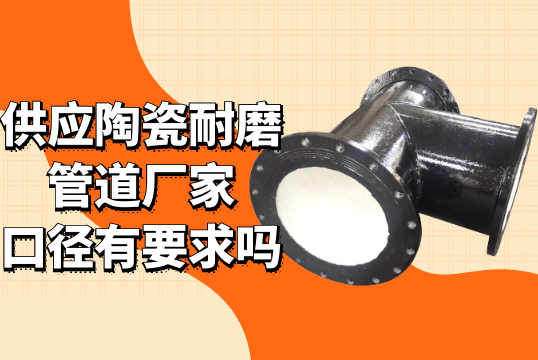 供应陶瓷耐磨管道厂家口径有要求吗?[S36沙龙会]